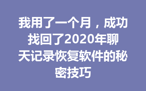 我用了一个月，成功找回了2020年聊天记录恢复软件的秘密技巧