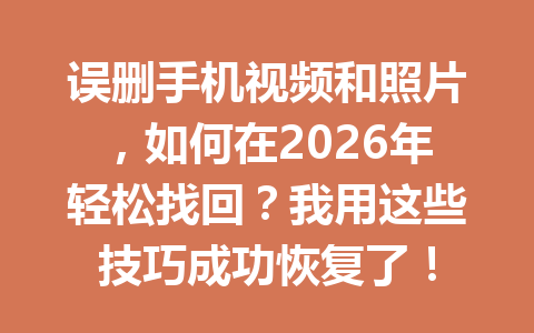 误删手机视频和照片,如何在2026年轻松找回?我用这些技巧成功恢复了! 误删手机视频和照片,如何在2026年轻松找回?我用这些技巧成功恢复了!