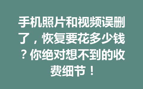 手机照片和视频误删了，恢复要花多少钱？你绝对想不到的收费细节！