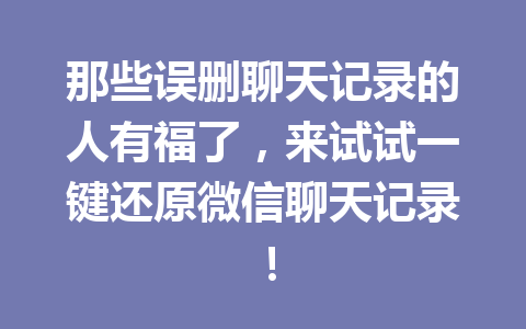 那些误删聊天记录的人有福了，来试试一键还原微信聊天记录！
