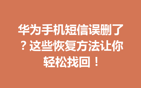 华为手机短信误删了?这些恢复方法让你轻松找回! 华为手机短信误删了?这些恢复方法让你轻松找回!