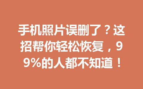 手机照片误删了？这招帮你轻松恢复，99%的人都不知道！