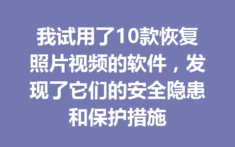 我试用了10款恢复照片视频的软件，发现了它们的安全隐患和保护措施