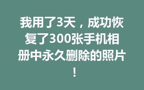 我用了3天，成功恢复了300张手机相册中永久删除的照片！