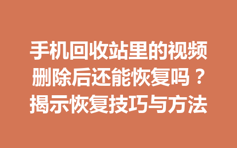 手机回收站里的视频删除后还能恢复吗？揭示恢复技巧与方法