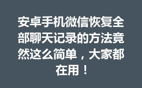 安卓手机微信恢复全部聊天记录的方法竟然这么简单，大家都在用！