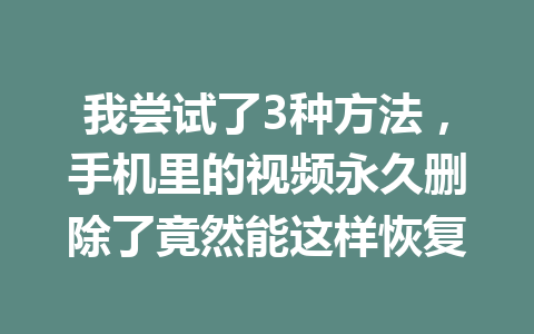 我尝试了3种方法，手机里的视频永久删除了竟然能这样恢复