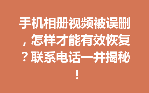 手机相册视频被误删，怎样才能有效恢复？联系电话一并揭秘！