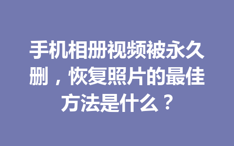 手机相册视频被永久删，恢复照片的最佳方法是什么？