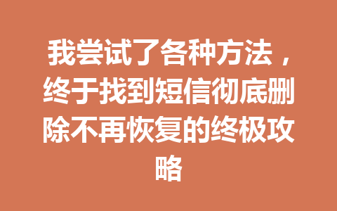 我尝试了各种方法，终于找到短信彻底删除不再恢复的终极攻略