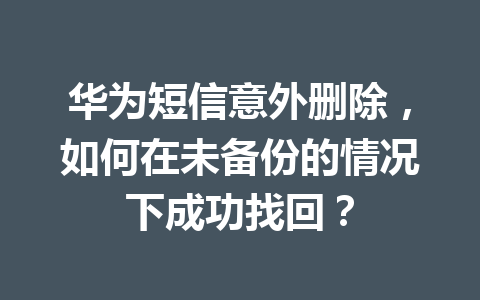 华为短信意外删除，如何在未备份的情况下成功找回？
