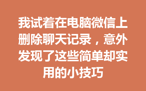 我试着在电脑微信上删除聊天记录，意外发现了这些简单却实用的小技巧