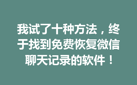 我试了十种方法，终于找到免费恢复微信聊天记录的软件！