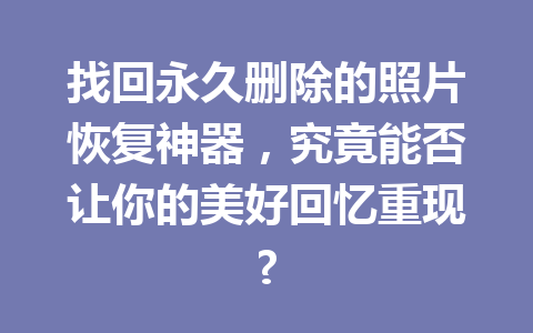 找回永久删除的照片恢复神器，究竟能否让你的美好回忆重现?