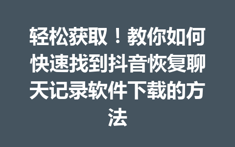 轻松获取！教你如何快速找到抖音恢复聊天记录软件下载的方法