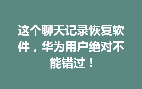 这个聊天记录恢复软件，华为用户绝对不能错过！