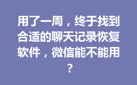 用了一周，终于找到合适的聊天记录恢复软件，微信能不能用？