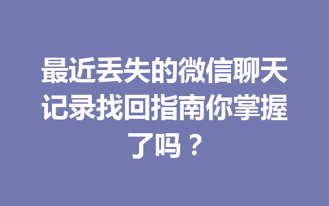最近丢失的微信聊天记录找回指南你掌握了吗？
