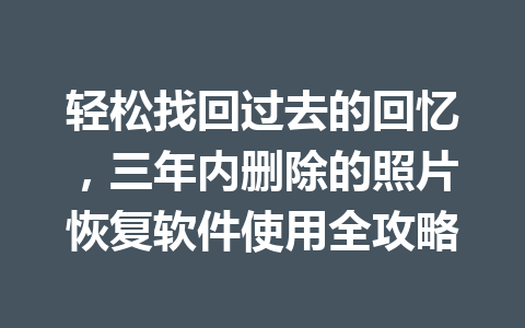 轻松找回过去的回忆，三年内删除的照片恢复软件使用全攻略