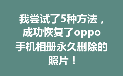 我尝试了5种方法，成功恢复了oppo手机相册永久删除的照片！