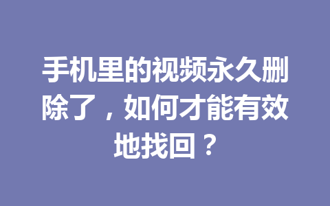 手机里的视频永久删除了，如何才能有效地找回？
