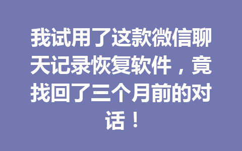 我试用了这款微信聊天记录恢复软件，竟找回了三个月前的对话！