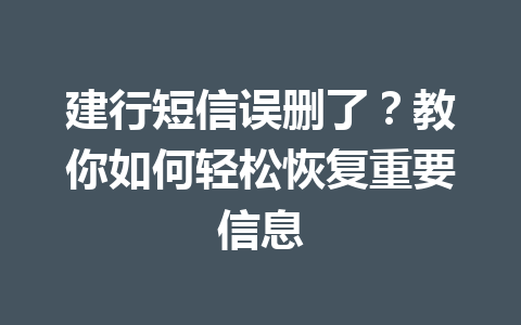 建行短信误删了?教你如何轻松恢复重要信息 建行短信误删了?教你如何轻松恢复重要信息