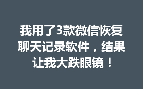我用了3款微信恢复聊天记录软件，结果让我大跌眼镜！