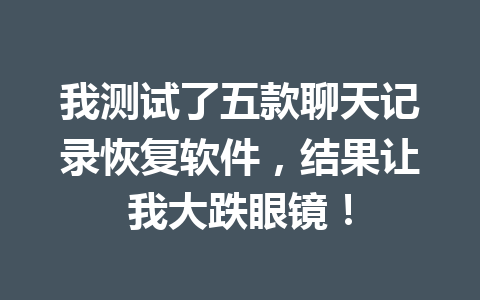 我测试了五款聊天记录恢复软件，结果让我大跌眼镜！