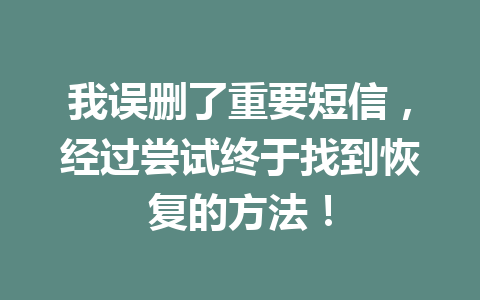 我误删了重要短信，经过尝试终于找到恢复的方法！