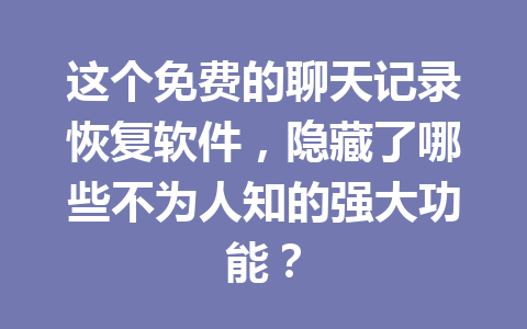 这个免费的聊天记录恢复软件，隐藏了哪些不为人知的强大功能？
