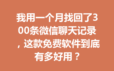 我用一个月找回了300条微信聊天记录，这款免费软件到底有多好用？