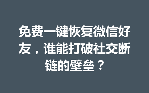 免费一键恢复微信好友，谁能打破社交断链的壁垒？