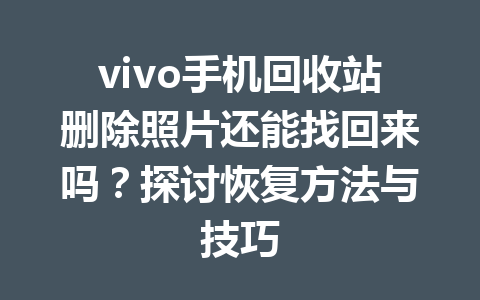 vivo手机回收站删除照片还能找回来吗？探讨恢复方法与技巧