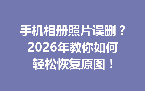 手机相册照片误删？2026年教你如何轻松恢复原图！