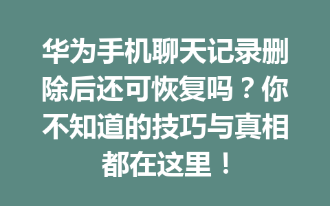 华为手机聊天记录删除后还可恢复吗？你不知道的技巧与真相都在这里！