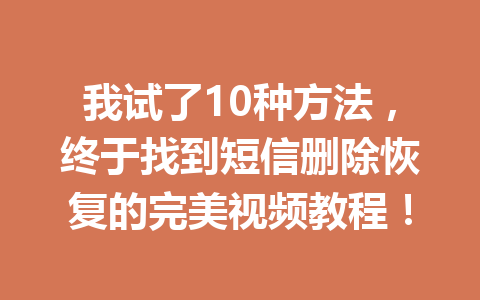 我试了10种方法，终于找到短信删除恢复的完美视频教程！