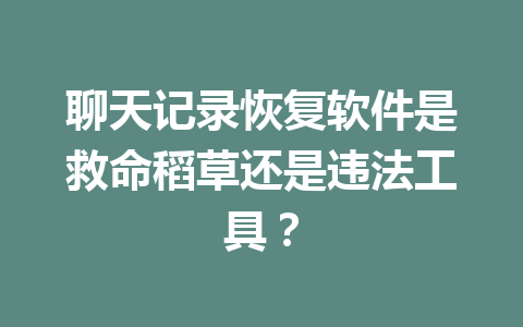 聊天记录恢复软件是救命稻草还是违法工具？