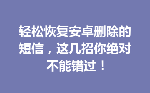 轻松恢复安卓删除的短信，这几招你绝对不能错过！