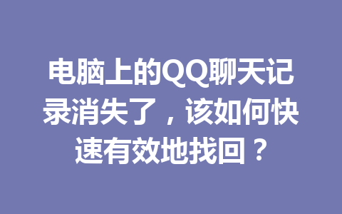 电脑上的QQ聊天记录消失了，该如何快速有效地找回？