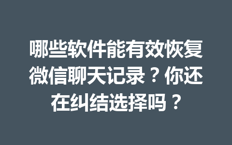 哪些软件能有效恢复微信聊天记录？你还在纠结选择吗？