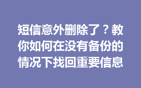短信意外删除了?教你如何在没有备份的情况下找回重要信息 短信意外删除了?教你如何在没有备份的情况下找回重要信息