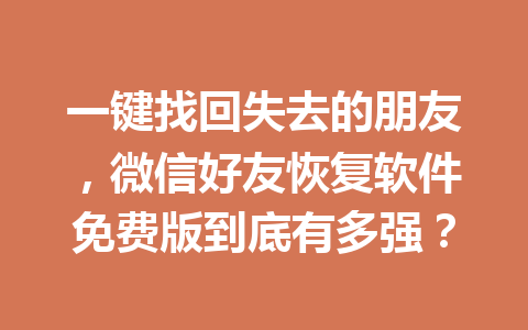 一键找回失去的朋友，微信好友恢复软件免费版到底有多强？
