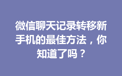 微信聊天记录转移新手机的最佳方法，你知道了吗？