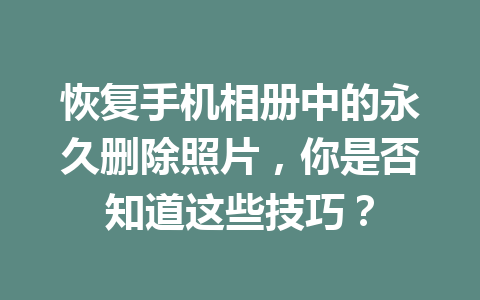 恢复手机相册中的永久删除照片，你是否知道这些技巧？