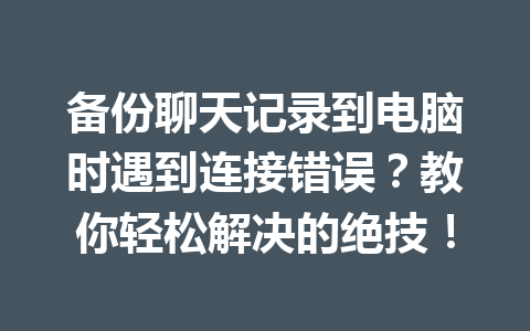 备份聊天记录到电脑时遇到连接错误？教你轻松解决的绝技！