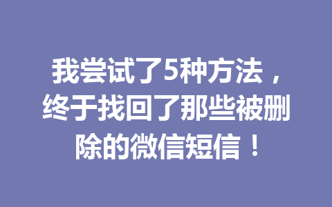 我尝试了5种方法，终于找回了那些被删除的微信短信！