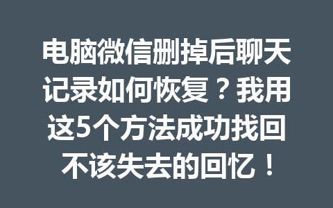 电脑微信删掉后聊天记录如何恢复？我用这5个方法成功找回不该失去的回忆！
