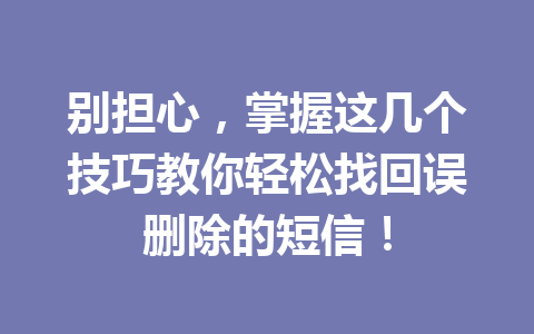 别担心，掌握这几个技巧教你轻松找回误删除的短信！