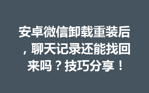 安卓微信卸载重装后，聊天记录还能找回来吗？技巧分享！